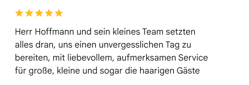 Google-Bewertung mit fünf Sternen: Herr Hoffmann und sein kleines Team setzten alles dran, uns einen unvergesslichen Tag zu bereiten, mit liebevollem, aufmerksamen Service für große, kleine und sogar die haarigen Gäste.